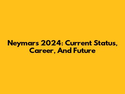 Neymar's 2024: Current Status, Career, And Future