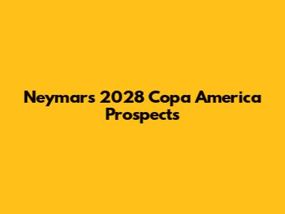 Neymar's 2028 Copa America Prospects