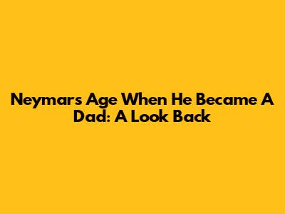 Neymar's Age When He Became A Dad: A Look Back