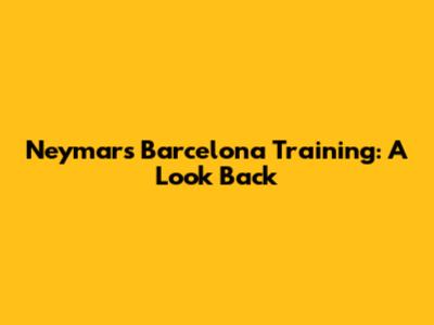 Neymar's Barcelona Training: A Look Back