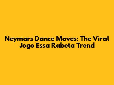 Neymar's Dance Moves: The Viral 'Jogo Essa Rabeta' Trend