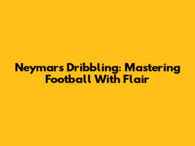 Neymar's Dribbling: Mastering Football With Flair