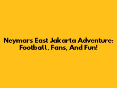 Neymar's East Jakarta Adventure: Football, Fans, And Fun!