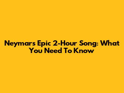 Neymar's Epic 2-Hour Song: What You Need To Know