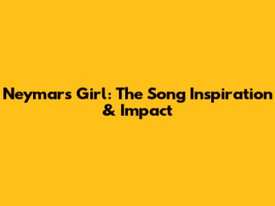 Neymar's Girl: The Song Inspiration & Impact