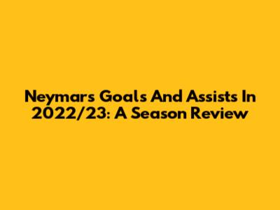 Neymar's Goals And Assists In 2022/23: A Season Review