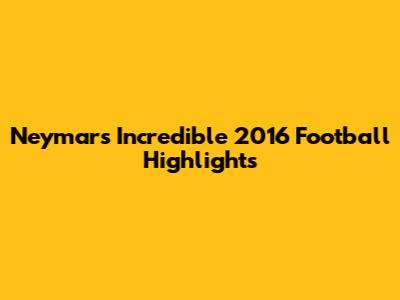 Neymar's Incredible 2016 Football Highlights