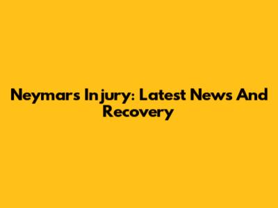Neymar's Injury: Latest News And Recovery