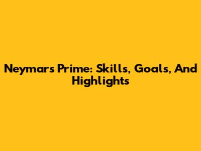 Neymar's Prime: Skills, Goals, And Highlights