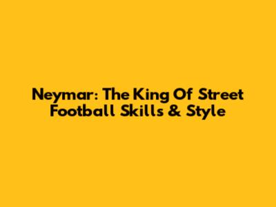 Neymar: The King Of Street Football Skills & Style