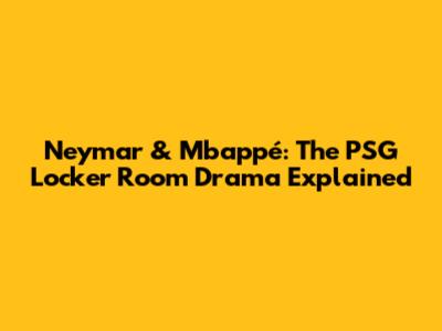Neymar & Mbappé: The PSG Locker Room Drama Explained