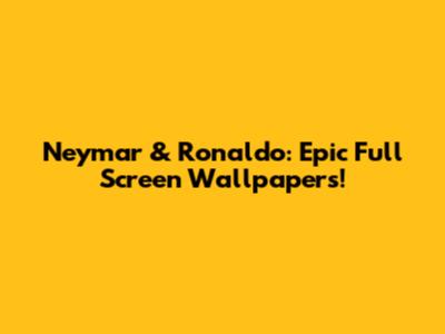 Neymar & Ronaldo: Epic Full Screen Wallpapers!