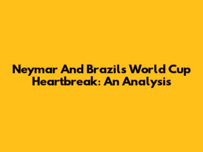 Neymar And Brazil's World Cup Heartbreak: An Analysis