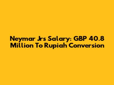 Neymar Jr's Salary: GBP 40.8 Million To Rupiah Conversion