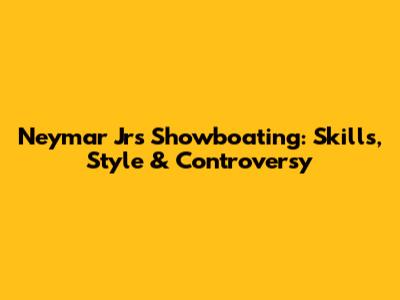 Neymar Jr's Showboating: Skills, Style & Controversy