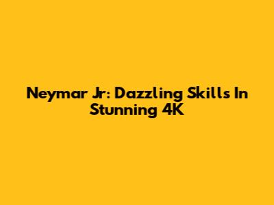Neymar Jr: Dazzling Skills In Stunning 4K