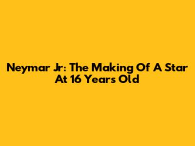 Neymar Jr: The Making Of A Star At 16 Years Old