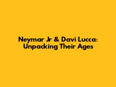 Neymar Jr & Davi Lucca: Unpacking Their Ages