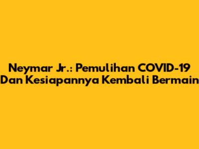 Neymar Jr.: Pemulihan COVID-19 Dan Kesiapannya Kembali Bermain