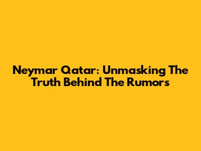 Neymar Qatar: Unmasking The Truth Behind The Rumors