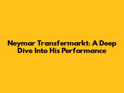 Neymar Transfermarkt: A Deep Dive Into His Performance