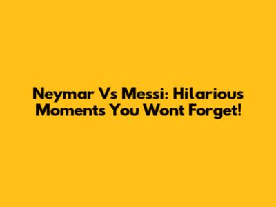 Neymar Vs Messi: Hilarious Moments You Won't Forget!