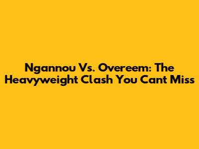 Ngannou Vs. Overeem: The Heavyweight Clash You Can't Miss