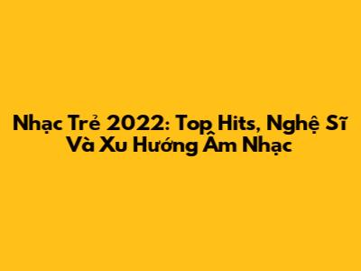Nhạc Trẻ 2022: Top Hits, Nghệ Sĩ Và Xu Hướng Âm Nhạc