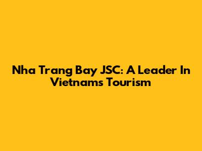 Nha Trang Bay JSC: A Leader In Vietnam's Tourism