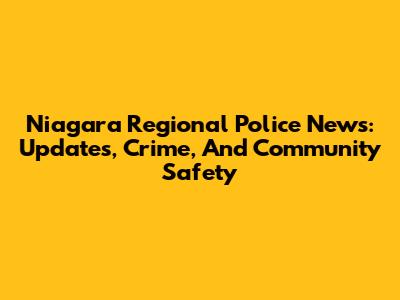 Niagara Regional Police News: Updates, Crime, And Community Safety
