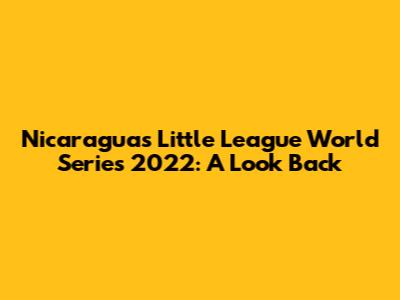 Nicaragua's Little League World Series 2022: A Look Back