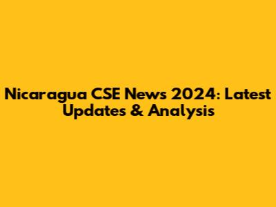 Nicaragua CSE News 2024: Latest Updates & Analysis
