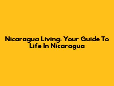 Nicaragua Living: Your Guide To Life In Nicaragua