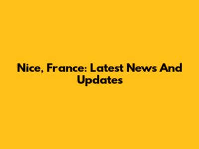 Nice, France: Latest News And Updates