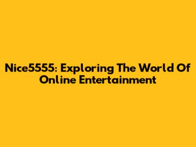 Nice5555: Exploring The World Of Online Entertainment