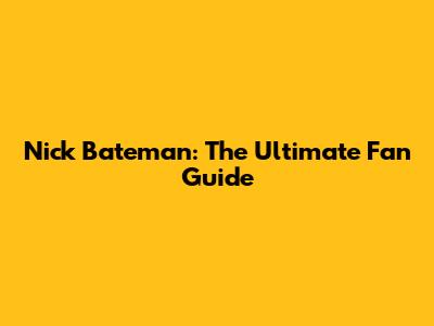 Nick Bateman: The Ultimate Fan Guide