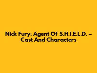 Nick Fury: Agent Of S.H.I.E.L.D. – Cast And Characters