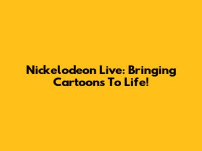 Nickelodeon Live: Bringing Cartoons To Life!