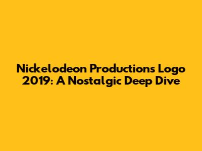 Nickelodeon Productions Logo 2019: A Nostalgic Deep Dive