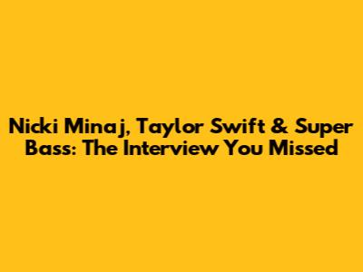 Nicki Minaj, Taylor Swift & Super Bass: The Interview You Missed