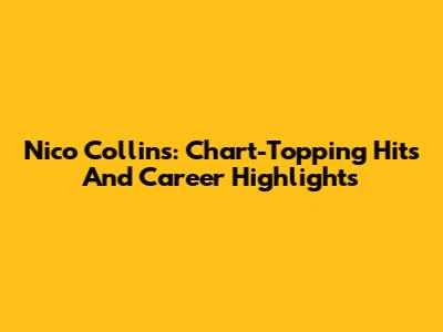 Nico Collins: Chart-Topping Hits And Career Highlights