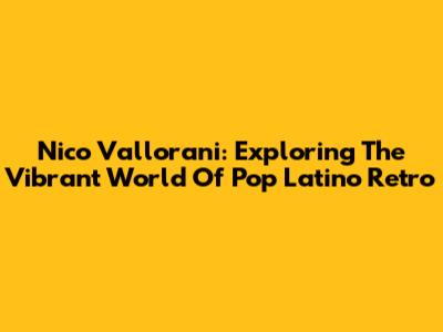 Nico Vallorani: Exploring The Vibrant World Of Pop Latino Retro