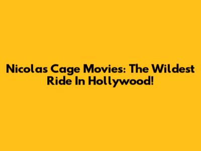 Nicolas Cage Movies: The Wildest Ride In Hollywood!