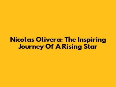 Nicolas Olivera: The Inspiring Journey Of A Rising Star
