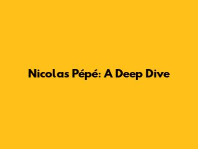 Nicolas Pépé: A Deep Dive