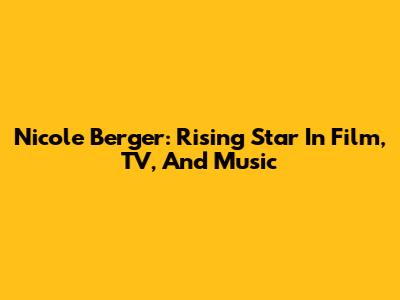 Nicole Berger: Rising Star In Film, TV, And Music