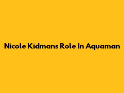 Nicole Kidman's Role In Aquaman