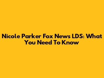Nicole Parker Fox News LDS: What You Need To Know