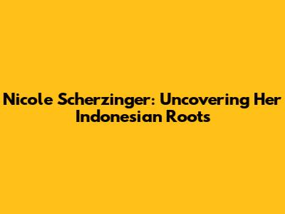 Nicole Scherzinger: Uncovering Her Indonesian Roots