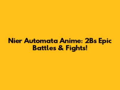 Nier Automata Anime: 2B's Epic Battles & Fights!